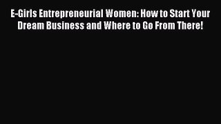Download E-Girls Entrepreneurial Women: How to Start Your Dream Business and Where to Go From