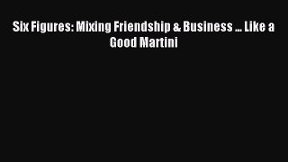 Read Six Figures: Mixing Friendship & Business ... Like a Good Martini PDF Free