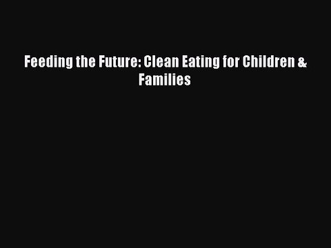 Download Feeding the Future: Clean Eating for Children & Families Free Books