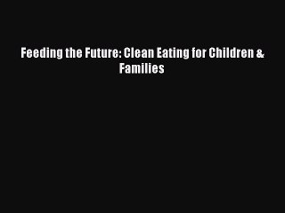 Download Feeding the Future: Clean Eating for Children & Families Free Books