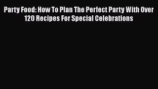Read Party Food: How To Plan The Perfect Party With Over 120 Recipes For Special Celebrations
