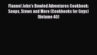 Download Flannel John's Bowled Adventures Cookbook: Soups Stews and More (Cookbooks for Guys)