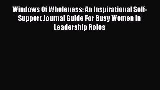 Read Windows Of Wholeness: An Inspirational Self-Support Journal Guide For Busy Women In Leadership