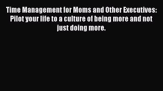 Read Time Management for Moms and Other Executives: Pilot your life to a culture of being more