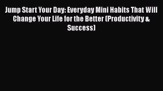 Read Jump Start Your Day: Everyday Mini Habits That Will Change Your Life for the Better (Productivity