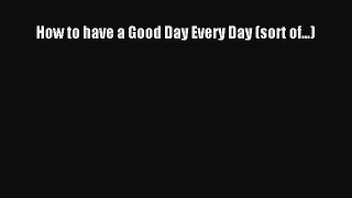 Read How to have a Good Day Every Day (sort of...) Ebook