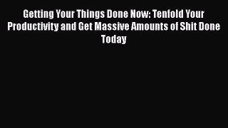 Download Getting Your Things Done Now: Tenfold Your Productivity and Get Massive Amounts of