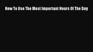 Read How To Use The Most Important Hours Of The Day Ebook