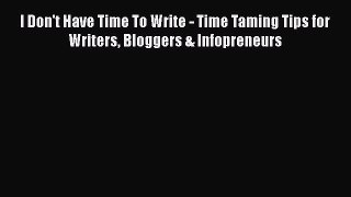 Download I Don't Have Time To Write - Time Taming Tips for Writers Bloggers & Infopreneurs