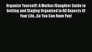 Read Organize Yourself!: A Mother/Daughter Guide to Getting and Staying Organized in All Aspects