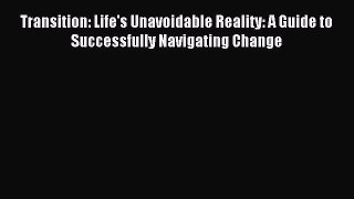 Download Transition: Life's Unavoidable Reality: A Guide to Successfully Navigating Change