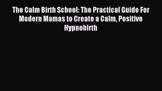 Read The Calm Birth School: The Practical Guide For Modern Mamas to Create a Calm Positive