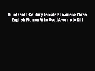 [Download] Nineteenth-Century Female Poisoners: Three English Women Who Used Arsenic to Kill