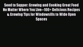 Download Seed to Supper: Growing and Cooking Great Food No Matter Where You Live--100+ Delicious
