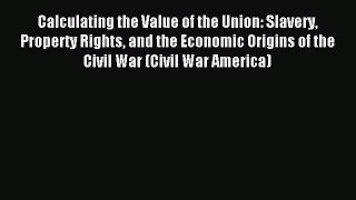 Read Calculating the Value of the Union: Slavery Property Rights and the Economic Origins of