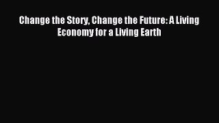 Read Change the Story Change the Future: A Living Economy for a Living Earth Ebook Free