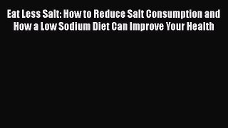 Read Eat Less Salt: How to Reduce Salt Consumption and How a Low Sodium Diet Can Improve Your