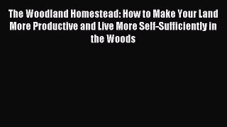 Read The Woodland Homestead: How to Make Your Land More Productive and Live More Self-Sufficiently