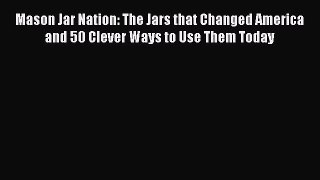 Download Mason Jar Nation: The Jars that Changed America and 50 Clever Ways to Use Them Today