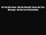Read Do You Like Jesus - Not the Church?: Jesus: His True Message - Not the Lie of Christianity