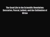 Read The Good Life in the Scientific Revolution: Descartes Pascal Leibniz and the Cultivation