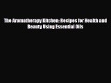 Read ‪The Aromatherapy Kitchen: Recipes for Health and Beauty Using Essential Oils‬ Ebook Free