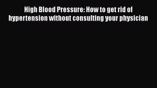 Download High Blood Pressure: How to get rid of hypertension without consulting your physician