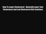 Read How To Lower Cholesterol - Naturally Lower Your Cholesterol and Low Cholesterol Diet Solutions