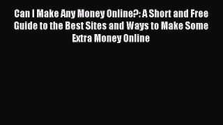Read Can I Make Any Money Online?: A Short and Free Guide to the Best Sites and Ways to Make