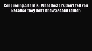 Read Conquering Arthritis:  What Doctor's Don't Tell You Because They Don't Know Second Edition