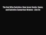 Read The God Who Satisfies: How Jesus Seeks Saves and Satisfies Samaritan Women - Like Us Ebook