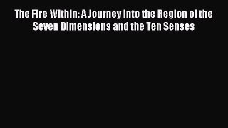 Read The Fire Within: A Journey into the Region of the Seven Dimensions and the Ten Senses