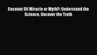 Read Coconut Oil Miracle or Myth?: Understand the Science Uncover the Truth Ebook Free