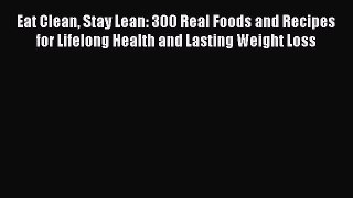 Download Eat Clean Stay Lean: 300 Real Foods and Recipes for Lifelong Health and Lasting Weight