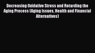 Read Decreasing Oxidative Stress and Retarding the Aging Process (Aging Issues Health and Financial