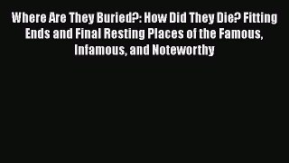 Read Where Are They Buried?: How Did They Die? Fitting Ends and Final Resting Places of the