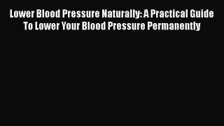 Read Lower Blood Pressure Naturally: A Practical Guide To Lower Your Blood Pressure Permanently