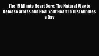 Read The 15 Minute Heart Cure: The Natural Way to Release Stress and Heal Your Heart in Just