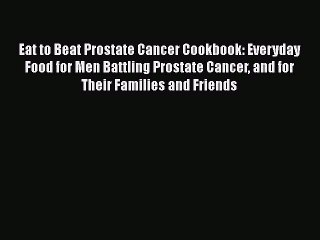 Read Eat to Beat Prostate Cancer Cookbook: Everyday Food for Men Battling Prostate Cancer and