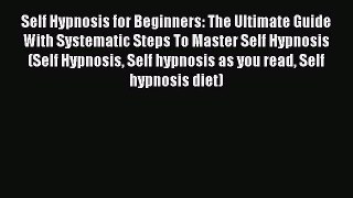 Read Self Hypnosis for Beginners: The Ultimate Guide With Systematic Steps To Master Self Hypnosis