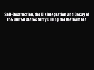 Download Self-Destruction the Disintegration and Decay of the United States Army During the