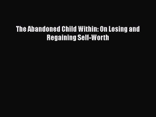 PDF The Abandoned Child Within: On Losing and Regaining Self-Worth Ebook