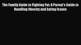 Download The Family Guide to Fighting Fat: A Parent's Guide to Handling Obesity and Eating