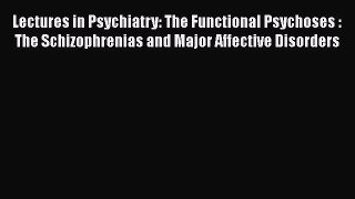 Read Lectures in Psychiatry: The Functional Psychoses : The Schizophrenias and Major Affective