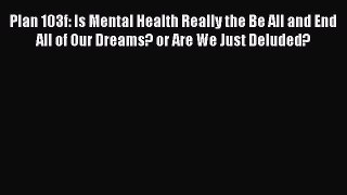 Download Plan 103f: Is Mental Health Really the Be All and End All of Our Dreams? or Are We