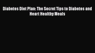 Read Diabetes Diet Plan: The Secret Tips to Diabetes and Heart Healthy Meals PDF Online