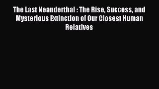 Read The Last Neanderthal : The Rise Success and Mysterious Extinction of Our Closest Human