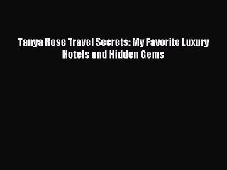 Download Tanya Rose Travel Secrets: My Favorite Luxury Hotels and Hidden Gems PDF Free