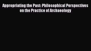 Read Appropriating the Past: Philosophical Perspectives on the Practice of Archaeology Ebook