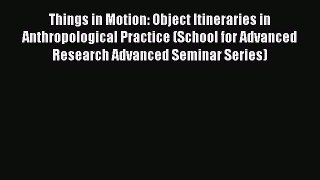 Read Things in Motion: Object Itineraries in Anthropological Practice (School for Advanced